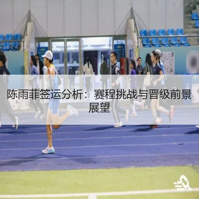 陈雨菲签运分析：赛程挑战与晋级前景展望