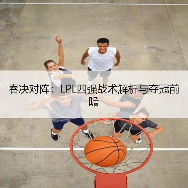 春决对阵:LPL四强战术解析与夺冠前瞻