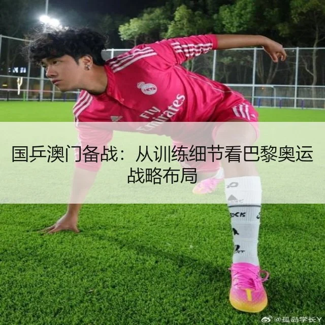国乒澳门备战:从训练细节看巴黎奥运战略布局